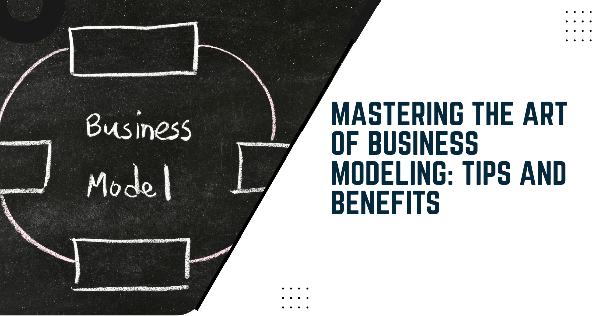 Mastering The Art Of Business Modeling: Tips And Benefits